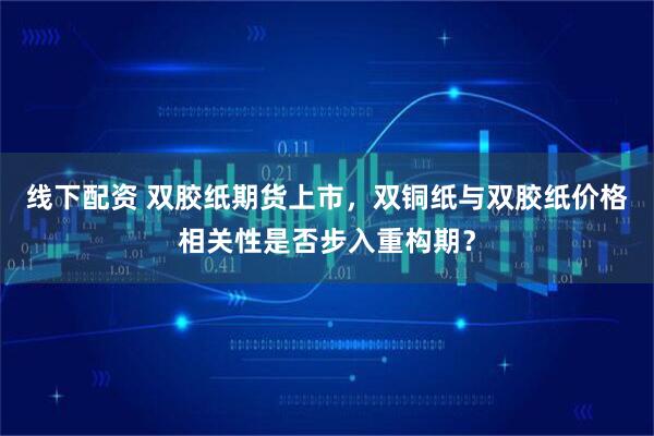 线下配资 双胶纸期货上市，双铜纸与双胶纸价格相关性是否步入重构期？