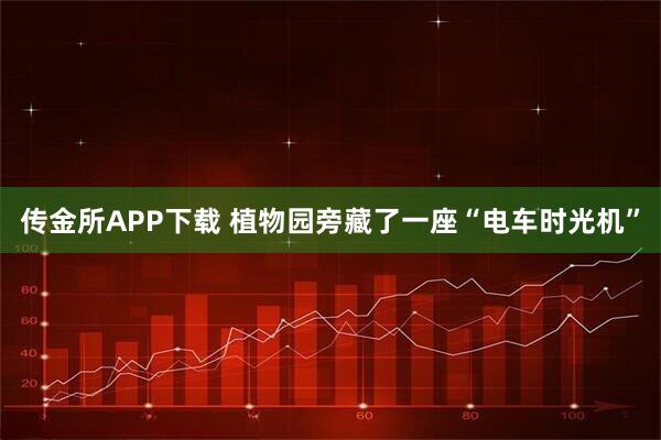 传金所APP下载 植物园旁藏了一座“电车时光机”