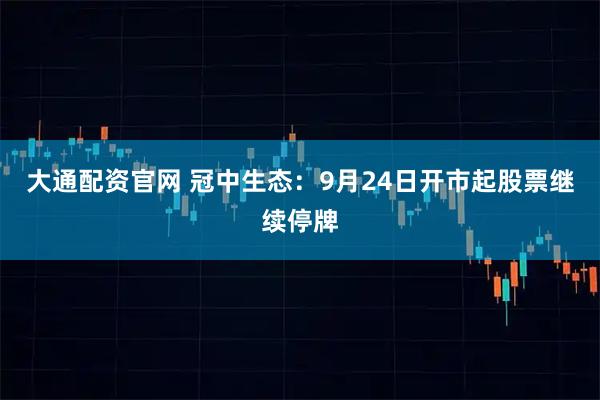 大通配资官网 冠中生态：9月24日开市起股票继续停牌