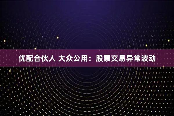优配合伙人 大众公用：股票交易异常波动