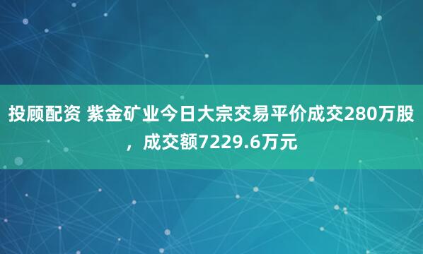 投顾配资 紫金矿业今日大宗交易平价成交280万股，成交额7229.6万元