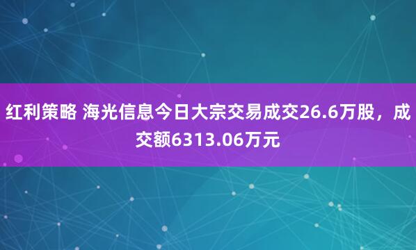 红利策略 海光信息今日大宗交易成交26.6万股，成交额6313.06万元