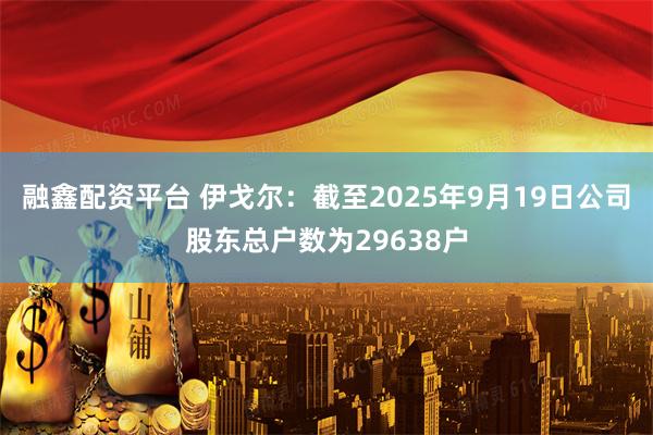 融鑫配资平台 伊戈尔：截至2025年9月19日公司股东总户数为29638户
