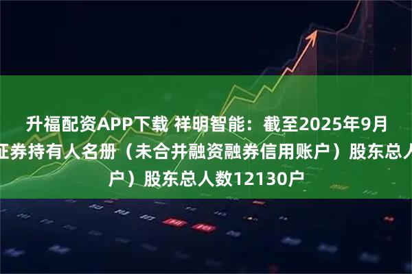 升福配资APP下载 祥明智能：截至2025年9月19日前N名证券持有人名册（未合并融资融券信用账户）股东总人数12130户