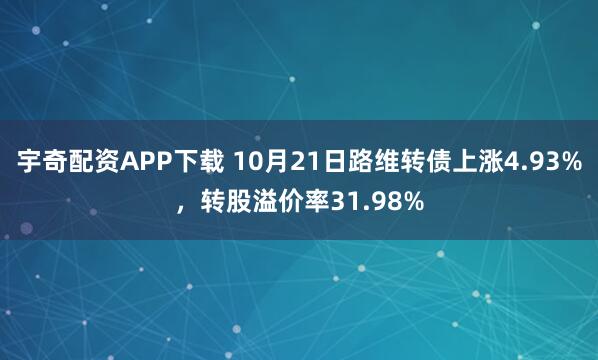宇奇配资APP下载 10月21日路维转债上涨4.93%，转股溢价率31.98%