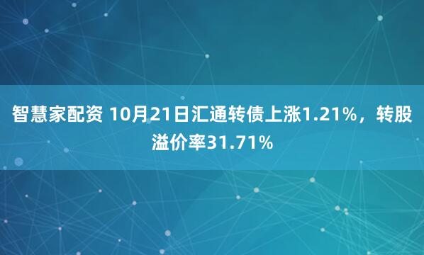 智慧家配资 10月21日汇通转债上涨1.21%，转股溢价率31.71%