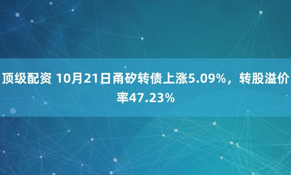 顶级配资 10月21日甬矽转债上涨5.09%，转股溢价率47.23%