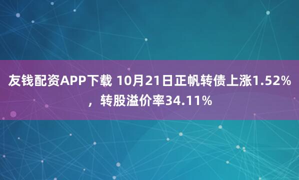 友钱配资APP下载 10月21日正帆转债上涨1.52%，转股溢价率34.11%