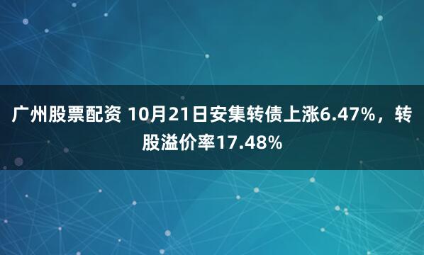 广州股票配资 10月21日安集转债上涨6.47%，转股溢价率17.48%
