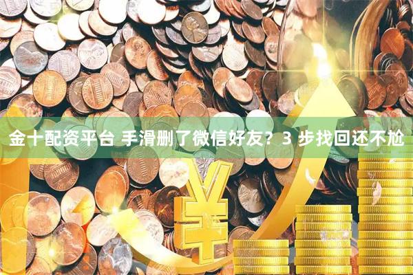 金十配资平台 手滑删了微信好友？3 步找回还不尬