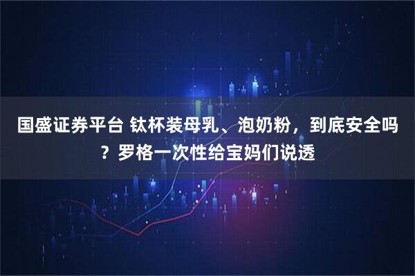 国盛证券平台 钛杯装母乳、泡奶粉，到底安全吗？罗格一次性给宝妈们说透