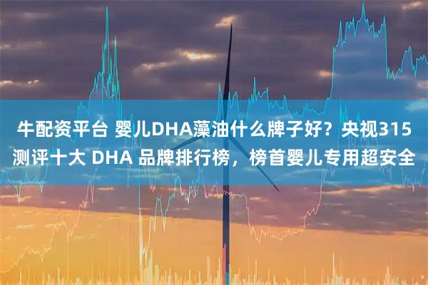 牛配资平台 婴儿DHA藻油什么牌子好？央视315测评十大 DHA 品牌排行榜，榜首婴儿专用超安全