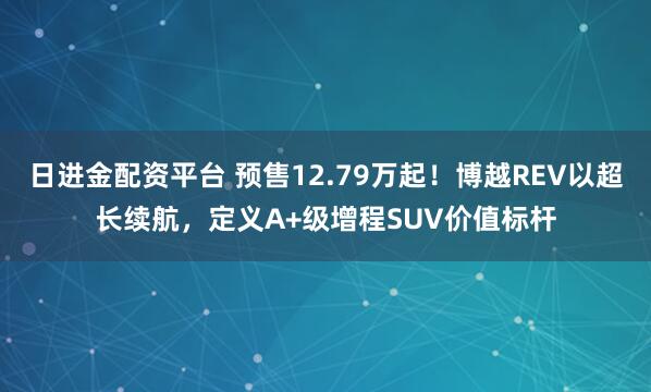 日进金配资平台 预售12.79万起！博越REV以超长续航，定义A+级增程SUV价值标杆