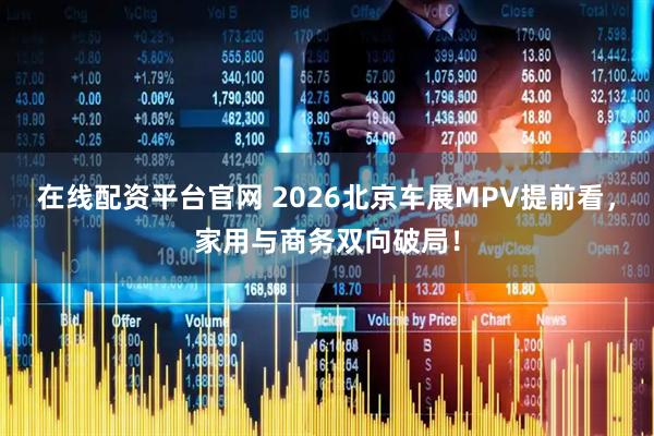 在线配资平台官网 2026北京车展MPV提前看，家用与商务双向破局！