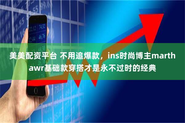 美美配资平台 不用追爆款，ins时尚博主marthawr基础款穿搭才是永不过时的经典