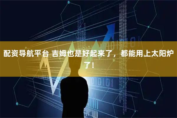 配资导航平台 吉姆也是好起来了，都能用上太阳炉了！