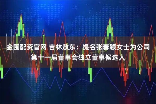 金囤配资官网 吉林敖东：提名张春颖女士为公司第十一届董事会独立董事候选人