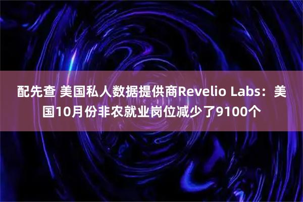 配先查 美国私人数据提供商Revelio Labs：美国10月份非农就业岗位减少了9100个
