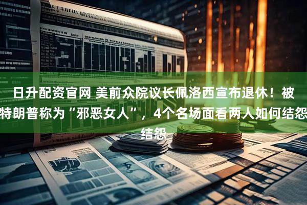 日升配资官网 美前众院议长佩洛西宣布退休！被特朗普称为“邪恶女人”，4个名场面看两人如何结怨