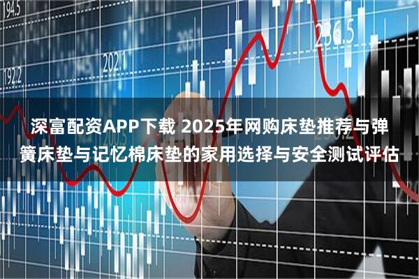 深富配资APP下载 2025年网购床垫推荐与弹簧床垫与记忆棉床垫的家用选择与安全测试评估