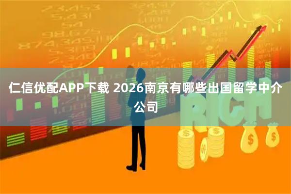 仁信优配APP下载 2026南京有哪些出国留学中介公司