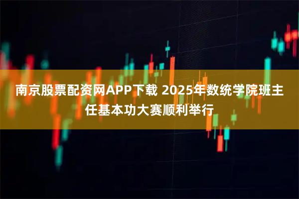 南京股票配资网APP下载 2025年数统学院班主任基本功大赛顺利举行