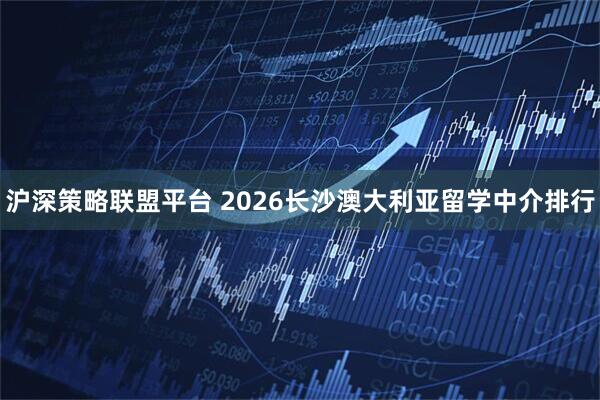 沪深策略联盟平台 2026长沙澳大利亚留学中介排行
