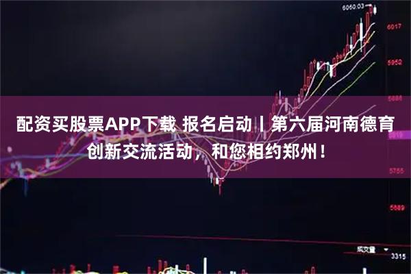 配资买股票APP下载 报名启动丨第六届河南德育创新交流活动，和您相约郑州！