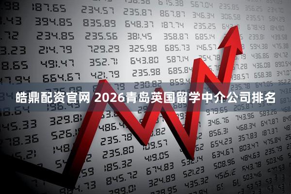 皓鼎配资官网 2026青岛英国留学中介公司排名