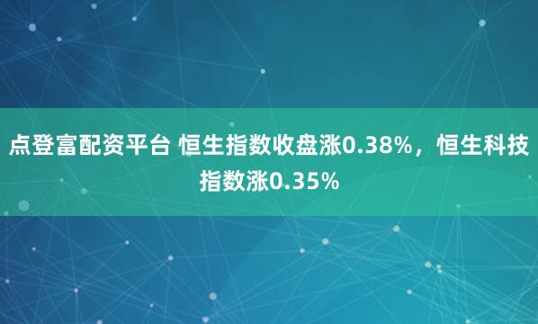 点登富配资平台 恒生指数收盘涨0.38%，恒生科技指数涨0.35%