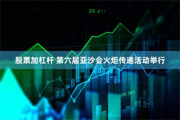 股票加杠杆 第六届亚沙会火炬传递活动举行