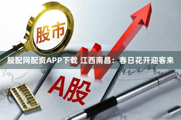 股配网配资APP下载 江西南昌：春日花开迎客来