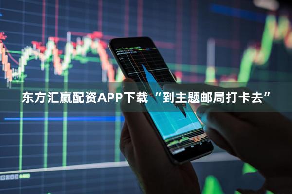 东方汇赢配资APP下载 “到主题邮局打卡去”