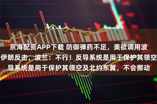 京海配资APP下载 防御弹药不足，美欲调用波兰爱国者反导系统应对伊朗反击，波兰：不行！反导系统是用于保护其领空及北约东翼，不会挪动