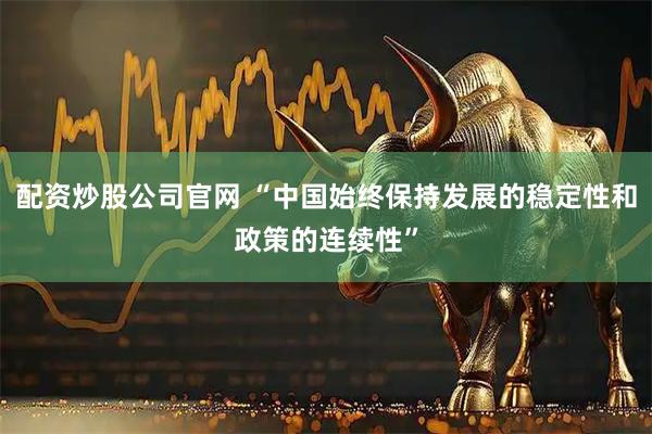 配资炒股公司官网 “中国始终保持发展的稳定性和政策的连续性”