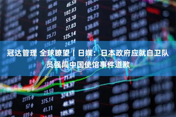 冠达管理 全球瞭望丨日媒：日本政府应就自卫队员强闯中国使馆事件道歉