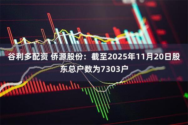 谷利多配资 侨源股份：截至2025年11月20日股东总户数为7303户