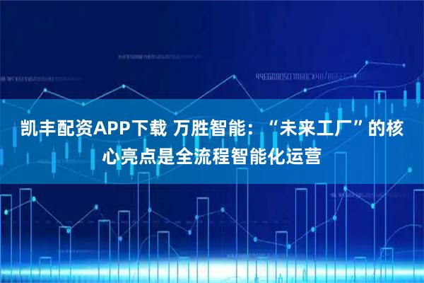 凯丰配资APP下载 万胜智能：“未来工厂”的核心亮点是全流程智能化运营
