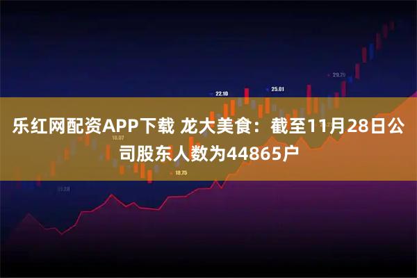 乐红网配资APP下载 龙大美食：截至11月28日公司股东人数为44865户