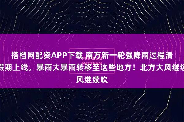 搭档网配资APP下载 南方新一轮强降雨过程清明假期上线，暴雨大暴雨转移至这些地方！北方大风继续吹