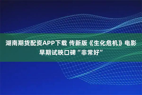 湖南期货配资APP下载 传新版《生化危机》电影早期试映口碑“非常好”