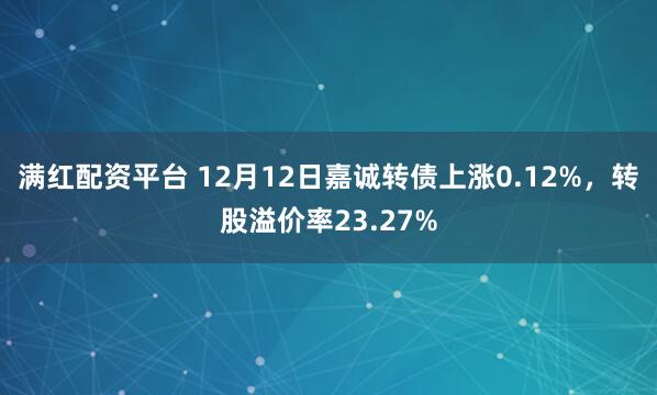 满红配资平台 12月12日嘉诚转债上涨0.12%，转股溢价率23.27%