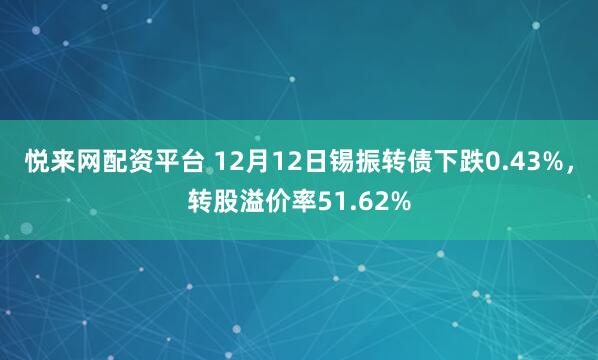 悦来网配资平台 12月12日锡振转债下跌0.43%，转股溢价率51.62%