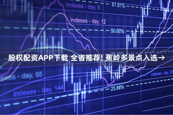 股权配资APP下载 全省推荐! 蕉岭多景点入选→