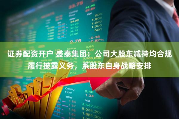 证券配资开户 盛泰集团：公司大股东减持均合规履行披露义务，系股东自身战略安排