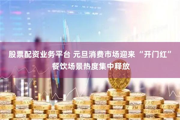 股票配资业务平台 元旦消费市场迎来 “开门红” 餐饮场景热度集中释放
