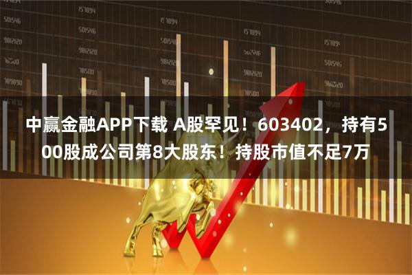 中赢金融APP下载 A股罕见！603402，持有500股成公司第8大股东！持股市值不足7万