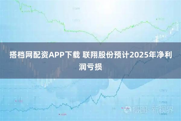 搭档网配资APP下载 联翔股份预计2025年净利润亏损
