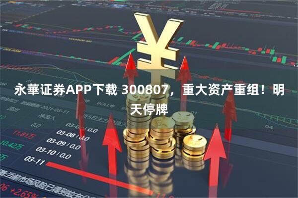 永華证券APP下载 300807，重大资产重组！明天停牌