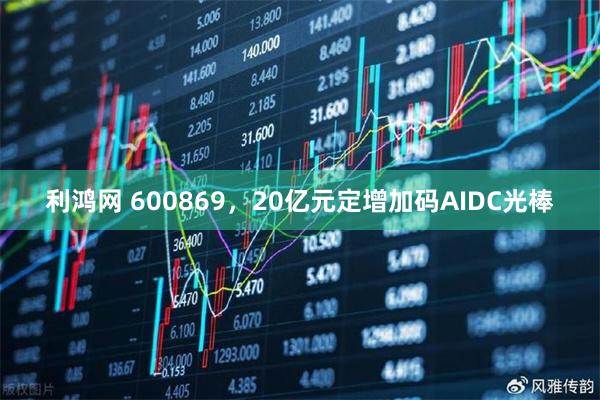 利鸿网 600869，20亿元定增加码AIDC光棒